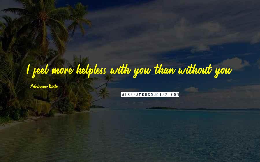 Adrienne Rich Quotes: I feel more helpless with you than without you.