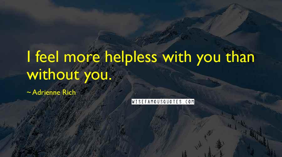 Adrienne Rich Quotes: I feel more helpless with you than without you.