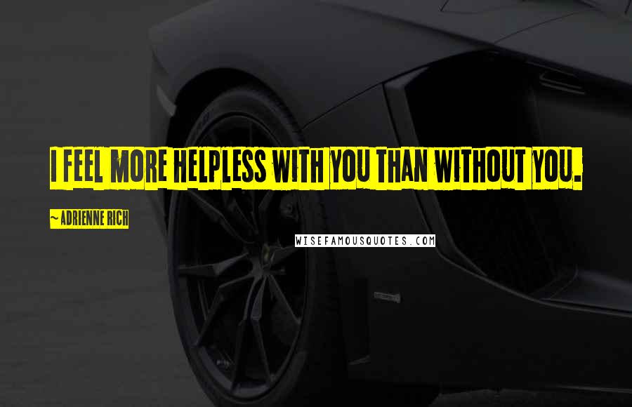 Adrienne Rich Quotes: I feel more helpless with you than without you.