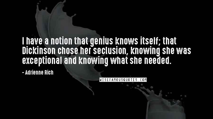 Adrienne Rich Quotes: I have a notion that genius knows itself; that Dickinson chose her seclusion, knowing she was exceptional and knowing what she needed.