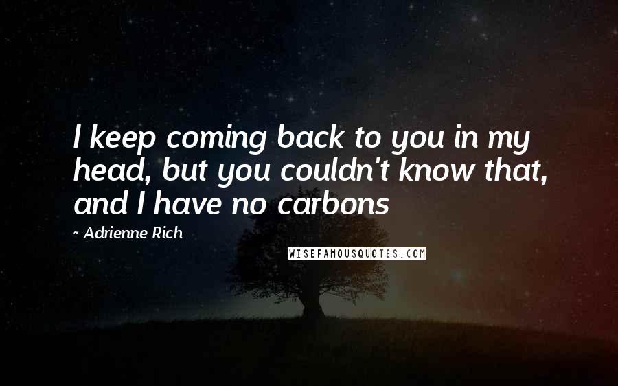 Adrienne Rich Quotes: I keep coming back to you in my head, but you couldn't know that, and I have no carbons