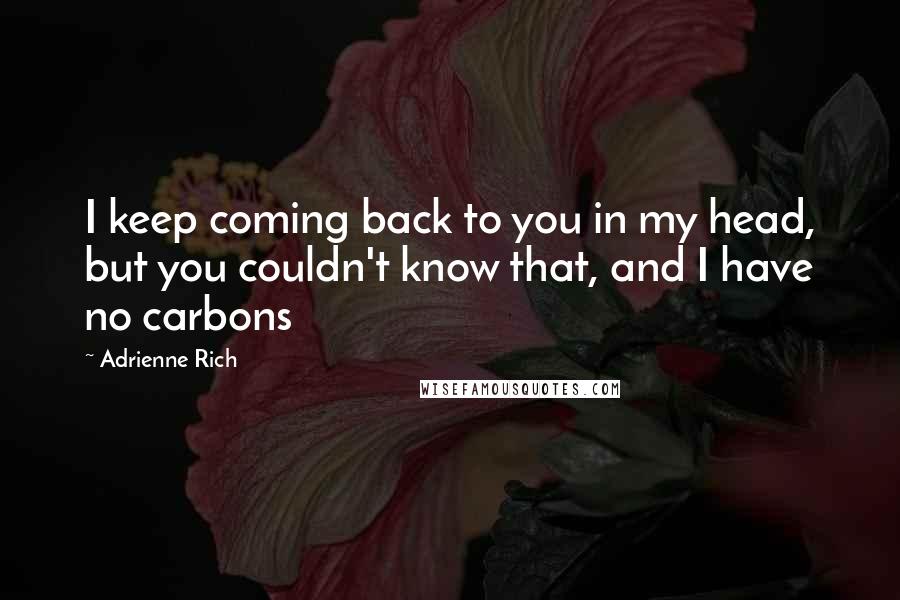 Adrienne Rich Quotes: I keep coming back to you in my head, but you couldn't know that, and I have no carbons