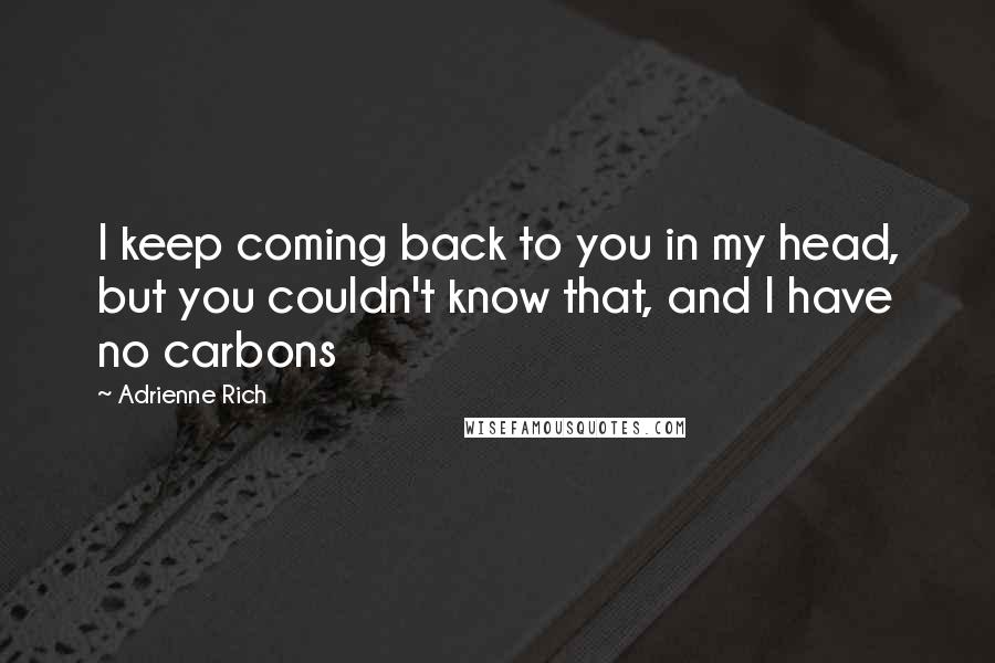 Adrienne Rich Quotes: I keep coming back to you in my head, but you couldn't know that, and I have no carbons
