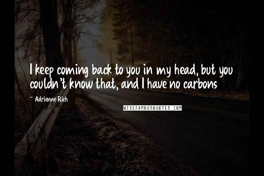 Adrienne Rich Quotes: I keep coming back to you in my head, but you couldn't know that, and I have no carbons