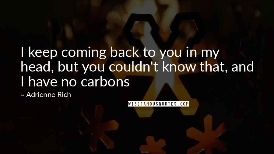 Adrienne Rich Quotes: I keep coming back to you in my head, but you couldn't know that, and I have no carbons