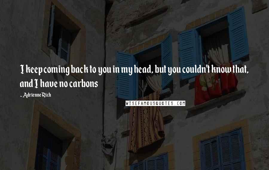 Adrienne Rich Quotes: I keep coming back to you in my head, but you couldn't know that, and I have no carbons