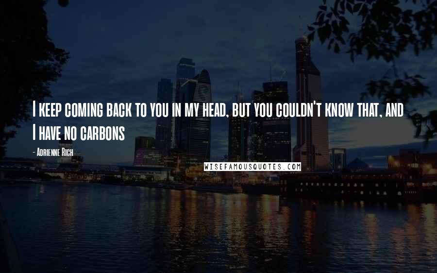 Adrienne Rich Quotes: I keep coming back to you in my head, but you couldn't know that, and I have no carbons