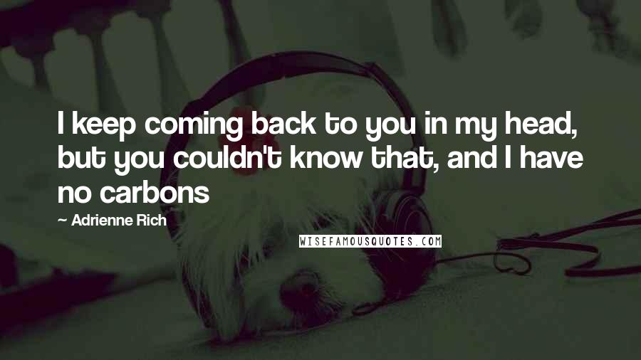 Adrienne Rich Quotes: I keep coming back to you in my head, but you couldn't know that, and I have no carbons