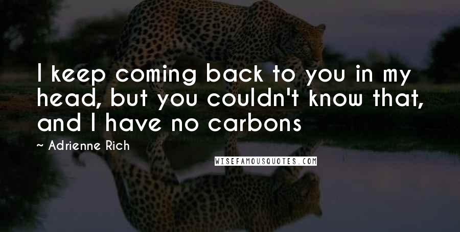 Adrienne Rich Quotes: I keep coming back to you in my head, but you couldn't know that, and I have no carbons