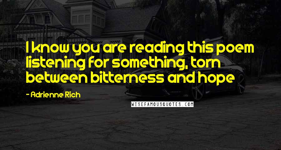 Adrienne Rich Quotes: I know you are reading this poem listening for something, torn between bitterness and hope