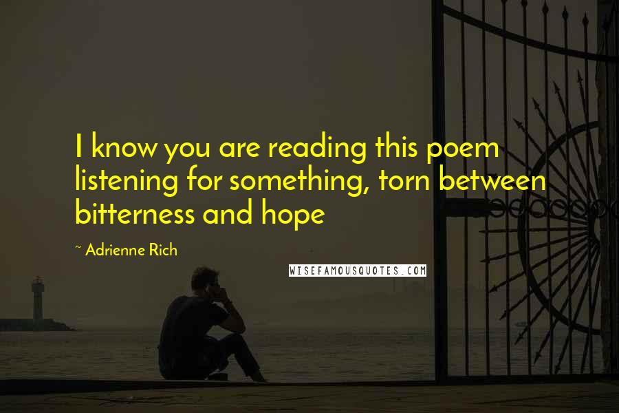 Adrienne Rich Quotes: I know you are reading this poem listening for something, torn between bitterness and hope