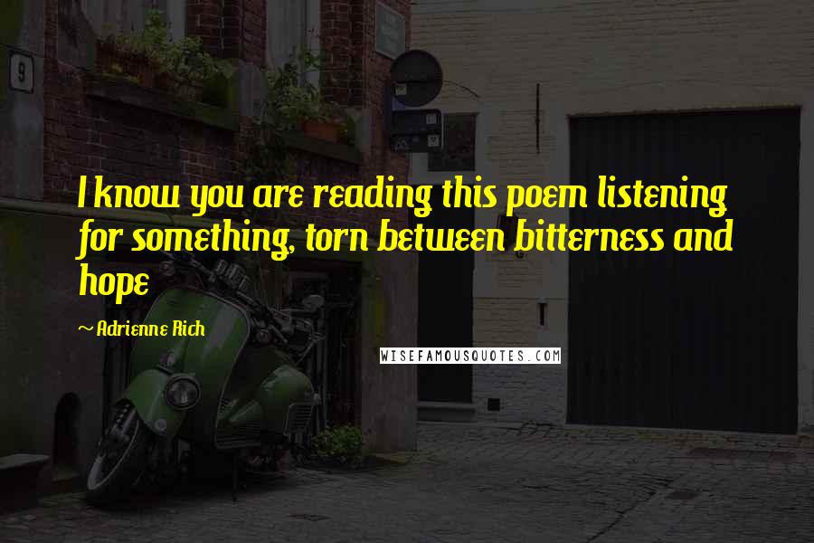 Adrienne Rich Quotes: I know you are reading this poem listening for something, torn between bitterness and hope