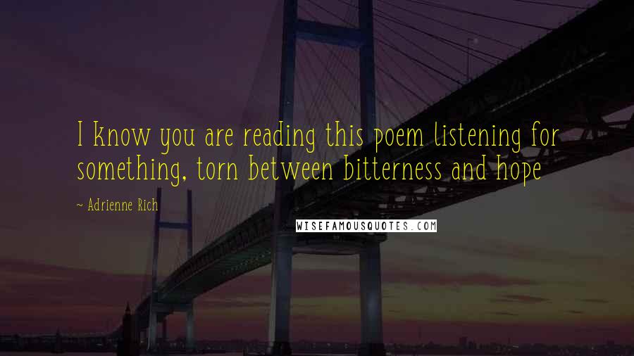 Adrienne Rich Quotes: I know you are reading this poem listening for something, torn between bitterness and hope