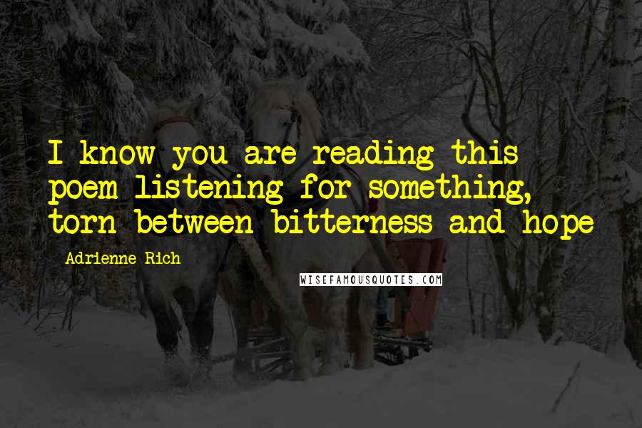 Adrienne Rich Quotes: I know you are reading this poem listening for something, torn between bitterness and hope