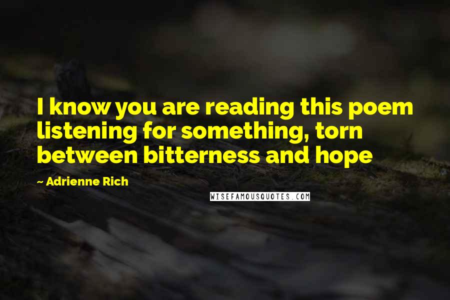 Adrienne Rich Quotes: I know you are reading this poem listening for something, torn between bitterness and hope