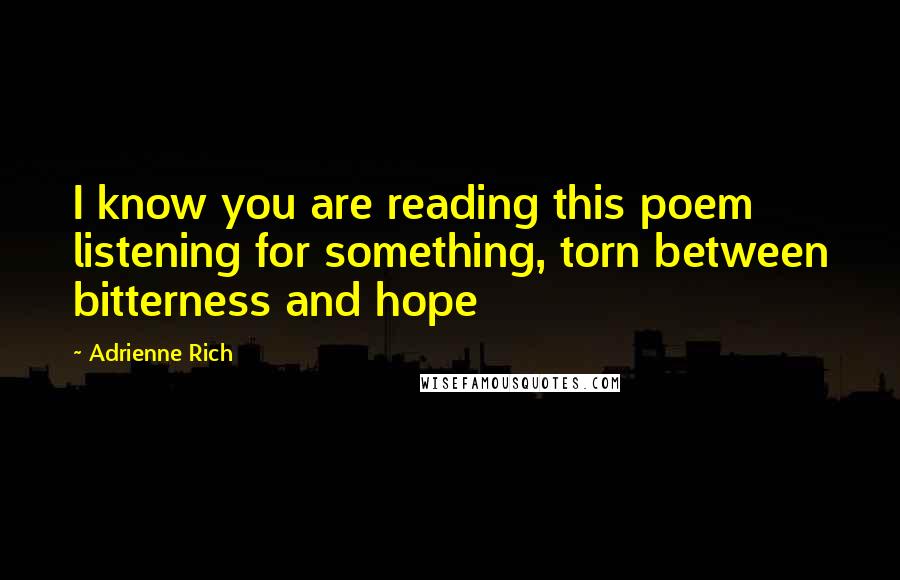 Adrienne Rich Quotes: I know you are reading this poem listening for something, torn between bitterness and hope