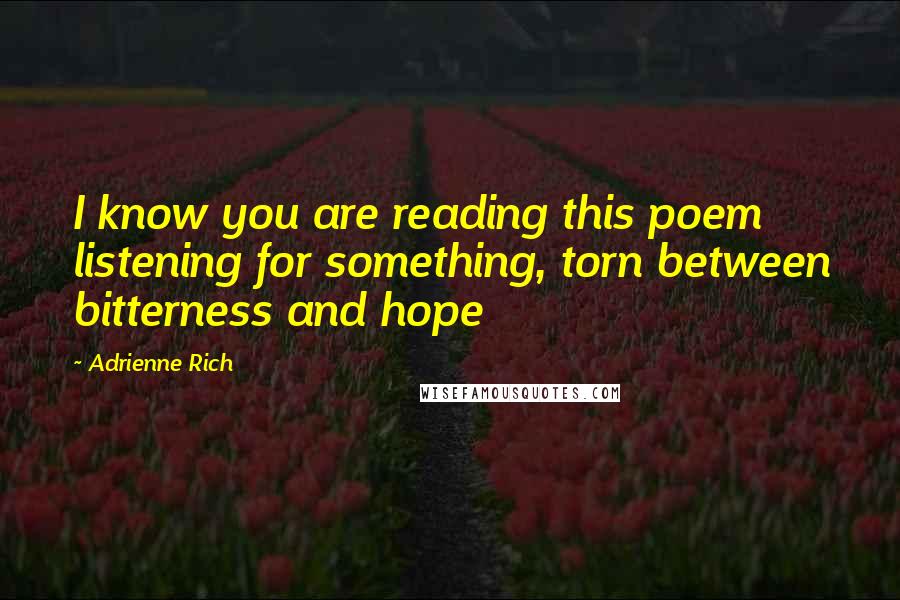 Adrienne Rich Quotes: I know you are reading this poem listening for something, torn between bitterness and hope