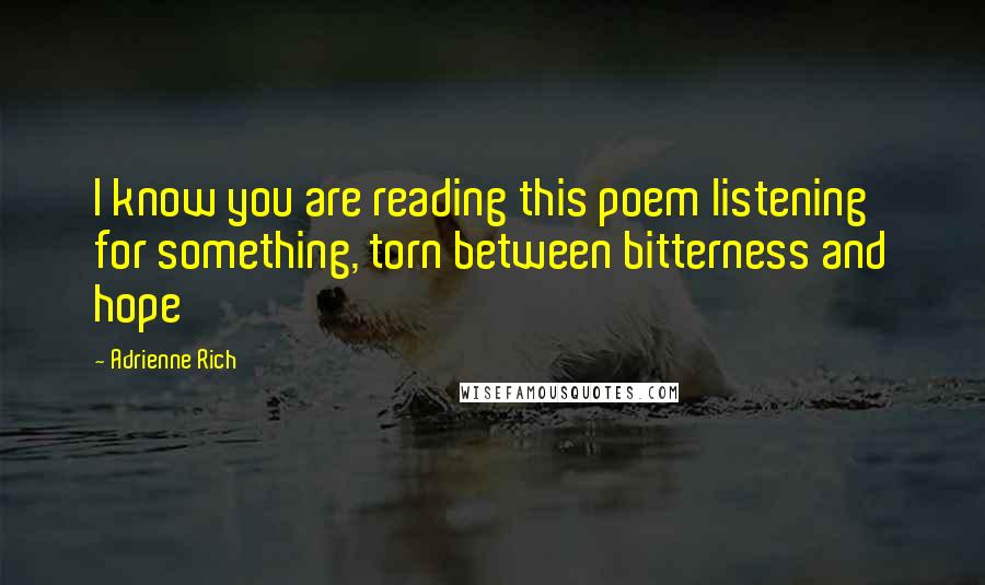 Adrienne Rich Quotes: I know you are reading this poem listening for something, torn between bitterness and hope