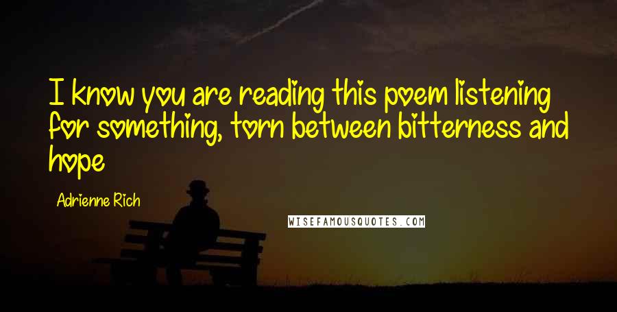 Adrienne Rich Quotes: I know you are reading this poem listening for something, torn between bitterness and hope