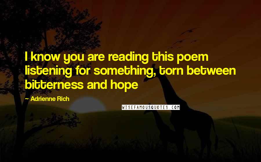 Adrienne Rich Quotes: I know you are reading this poem listening for something, torn between bitterness and hope