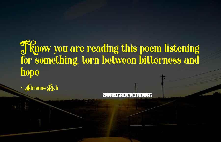 Adrienne Rich Quotes: I know you are reading this poem listening for something, torn between bitterness and hope