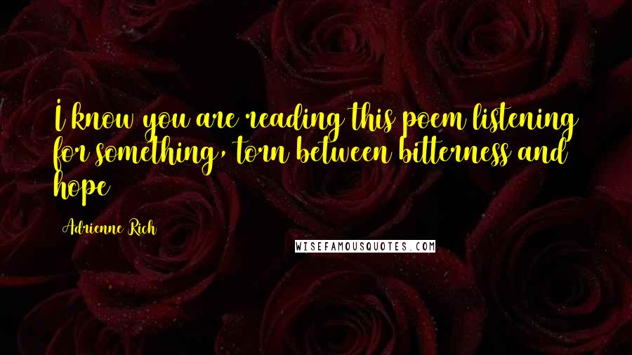 Adrienne Rich Quotes: I know you are reading this poem listening for something, torn between bitterness and hope