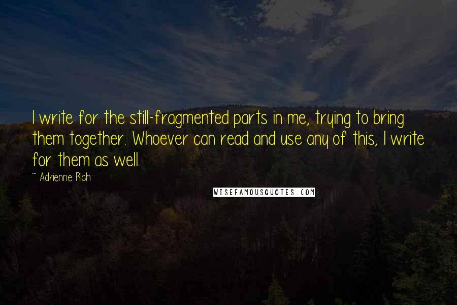 Adrienne Rich Quotes: I write for the still-fragmented parts in me, trying to bring them together. Whoever can read and use any of this, I write for them as well.