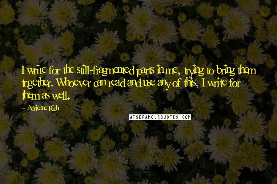 Adrienne Rich Quotes: I write for the still-fragmented parts in me, trying to bring them together. Whoever can read and use any of this, I write for them as well.