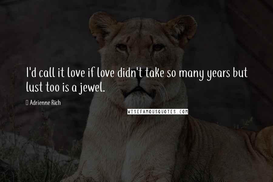 Adrienne Rich Quotes: I'd call it love if love didn't take so many years but lust too is a jewel.