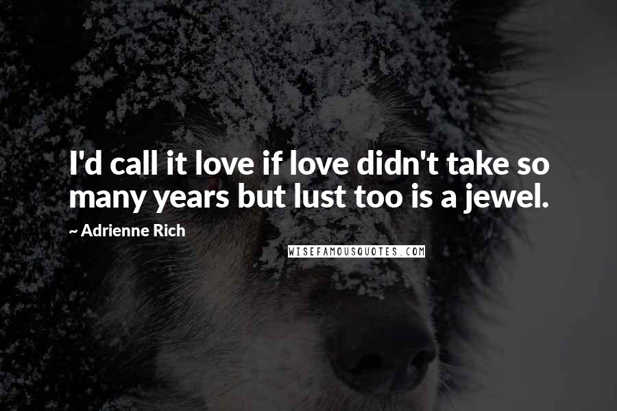 Adrienne Rich Quotes: I'd call it love if love didn't take so many years but lust too is a jewel.