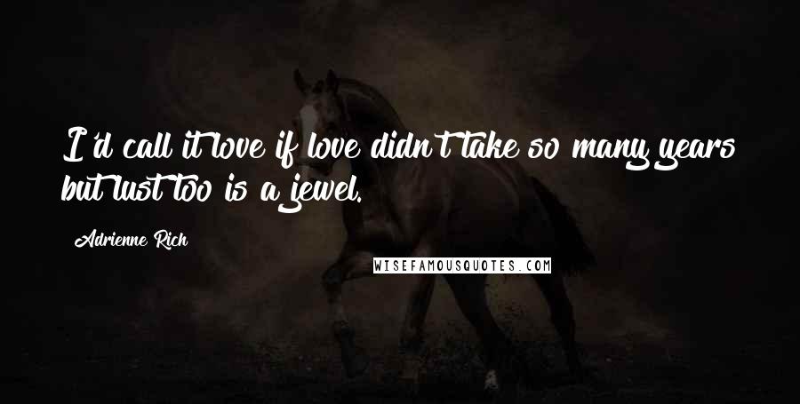 Adrienne Rich Quotes: I'd call it love if love didn't take so many years but lust too is a jewel.