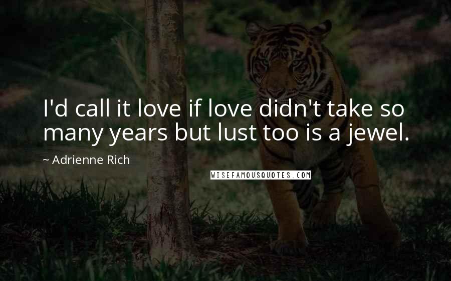 Adrienne Rich Quotes: I'd call it love if love didn't take so many years but lust too is a jewel.