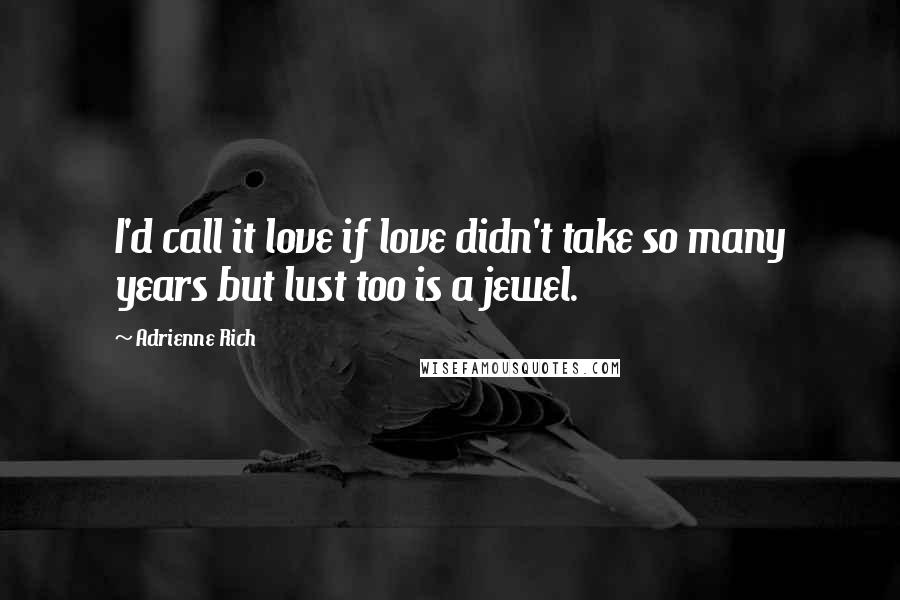 Adrienne Rich Quotes: I'd call it love if love didn't take so many years but lust too is a jewel.