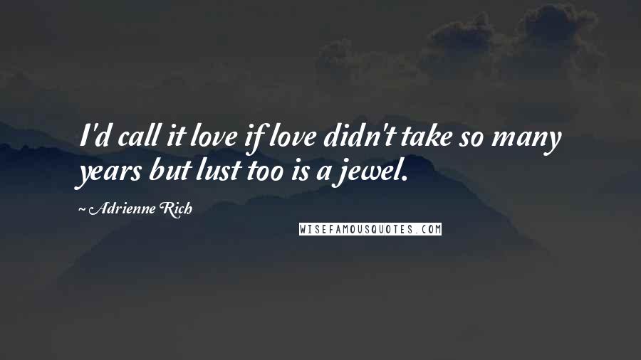 Adrienne Rich Quotes: I'd call it love if love didn't take so many years but lust too is a jewel.