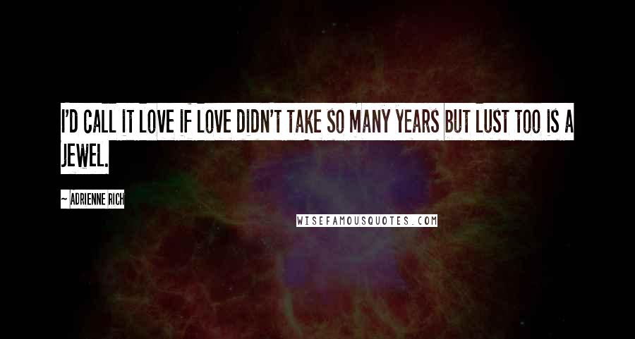 Adrienne Rich Quotes: I'd call it love if love didn't take so many years but lust too is a jewel.