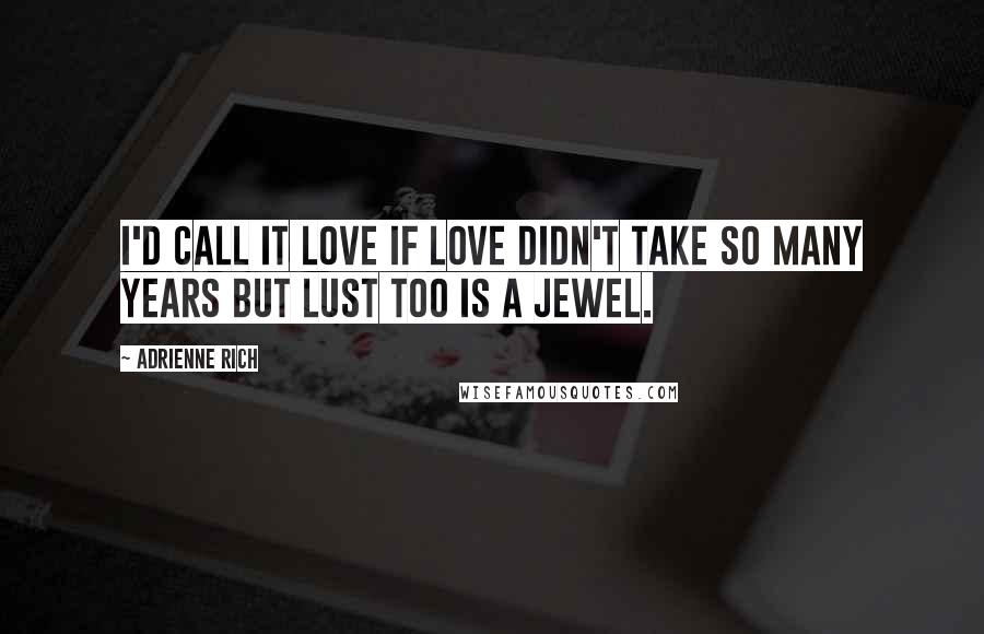 Adrienne Rich Quotes: I'd call it love if love didn't take so many years but lust too is a jewel.