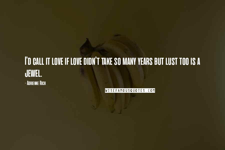 Adrienne Rich Quotes: I'd call it love if love didn't take so many years but lust too is a jewel.