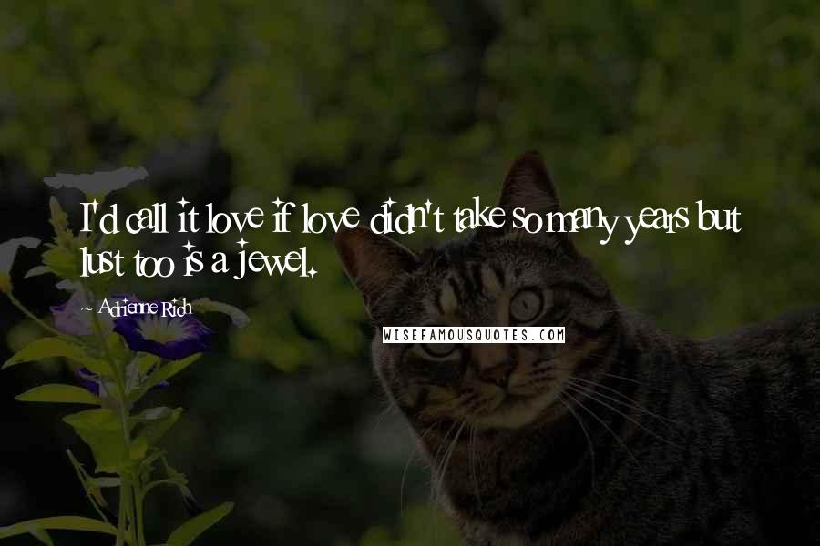 Adrienne Rich Quotes: I'd call it love if love didn't take so many years but lust too is a jewel.