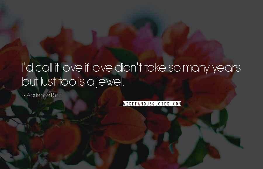 Adrienne Rich Quotes: I'd call it love if love didn't take so many years but lust too is a jewel.