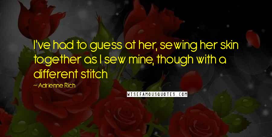 Adrienne Rich Quotes: I've had to guess at her, sewing her skin together as I sew mine, though with a different stitch