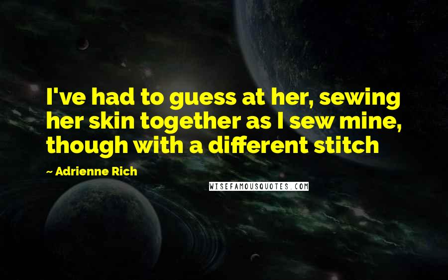 Adrienne Rich Quotes: I've had to guess at her, sewing her skin together as I sew mine, though with a different stitch