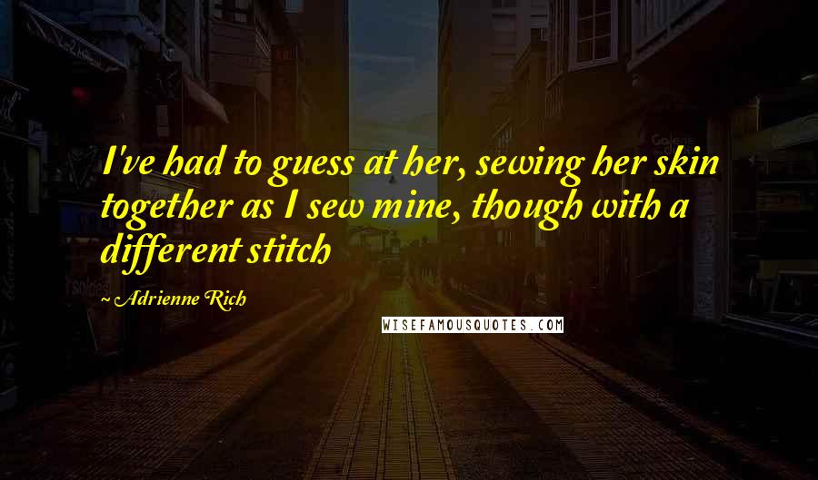 Adrienne Rich Quotes: I've had to guess at her, sewing her skin together as I sew mine, though with a different stitch