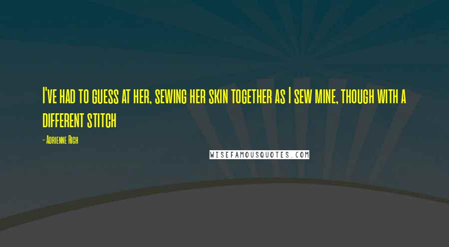 Adrienne Rich Quotes: I've had to guess at her, sewing her skin together as I sew mine, though with a different stitch