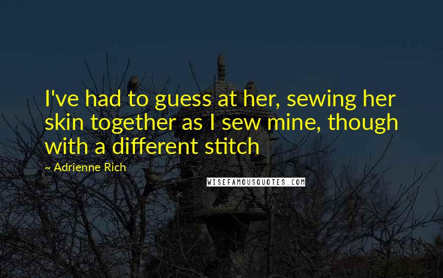 Adrienne Rich Quotes: I've had to guess at her, sewing her skin together as I sew mine, though with a different stitch