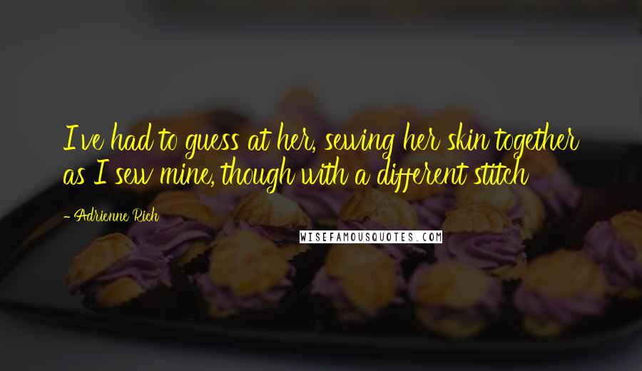 Adrienne Rich Quotes: I've had to guess at her, sewing her skin together as I sew mine, though with a different stitch