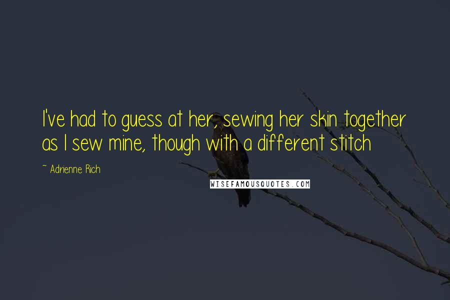 Adrienne Rich Quotes: I've had to guess at her, sewing her skin together as I sew mine, though with a different stitch