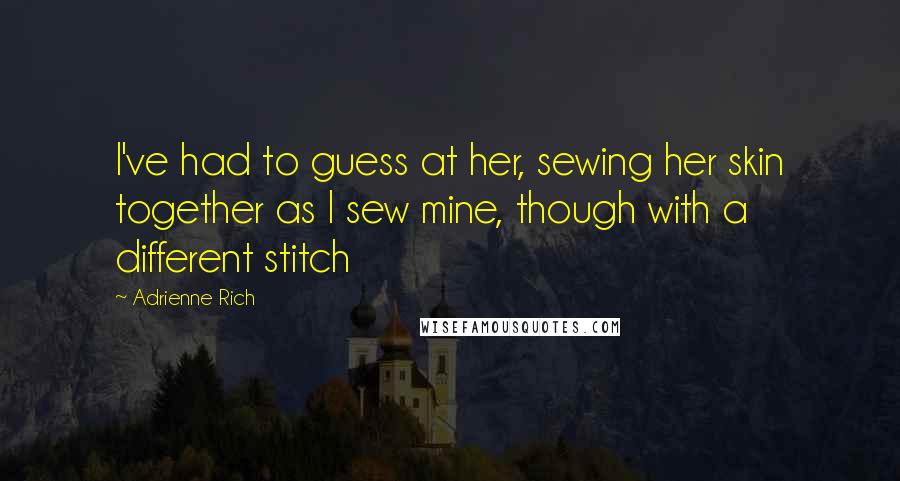 Adrienne Rich Quotes: I've had to guess at her, sewing her skin together as I sew mine, though with a different stitch