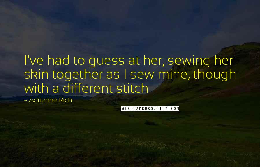 Adrienne Rich Quotes: I've had to guess at her, sewing her skin together as I sew mine, though with a different stitch