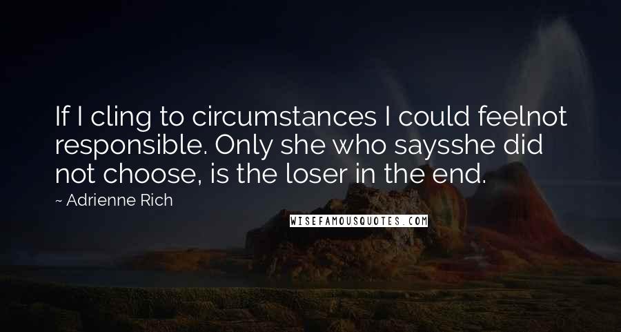 Adrienne Rich Quotes: If I cling to circumstances I could feelnot responsible. Only she who saysshe did not choose, is the loser in the end.