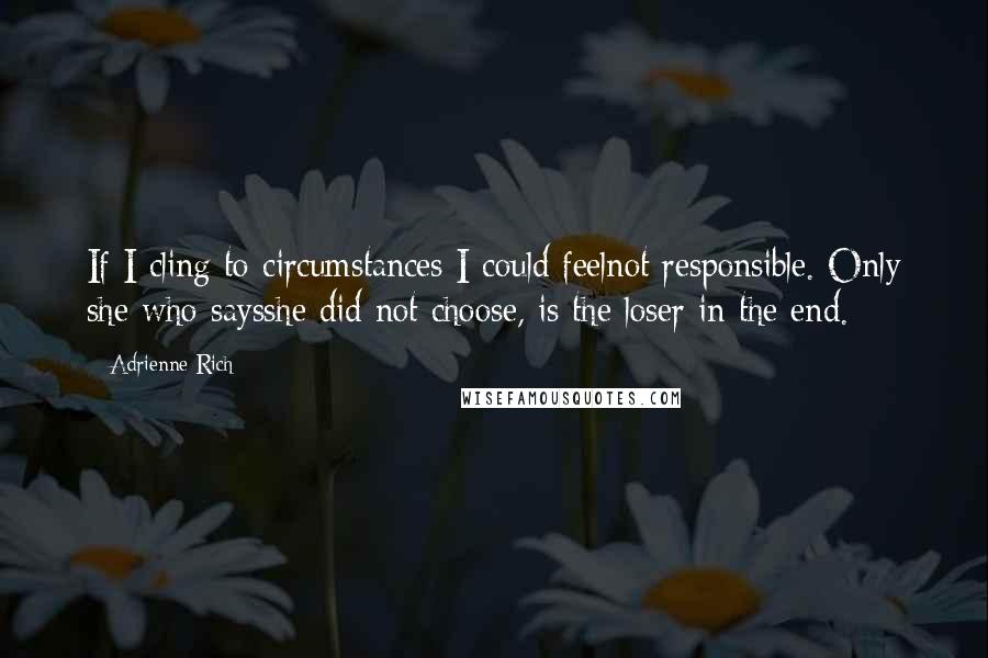 Adrienne Rich Quotes: If I cling to circumstances I could feelnot responsible. Only she who saysshe did not choose, is the loser in the end.